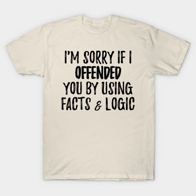 I'm Sorry If I Offended You By Using Facts & Logic T-Shirt by 4wardlabel